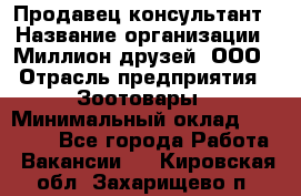 Продавец-консультант › Название организации ­ Миллион друзей, ООО › Отрасль предприятия ­ Зоотовары › Минимальный оклад ­ 35 000 - Все города Работа » Вакансии   . Кировская обл.,Захарищево п.